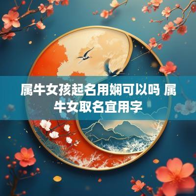 属牛女孩起名用娴可以吗 属牛女取名宜用字