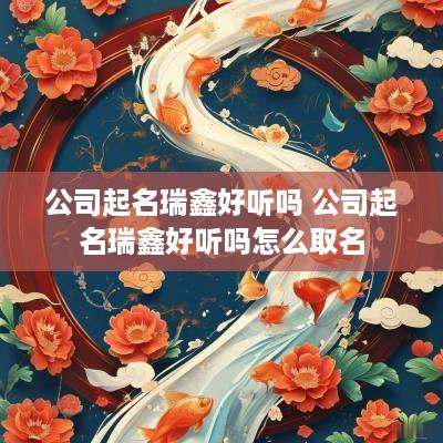 公司起名瑞鑫好听吗 公司起名瑞鑫好听吗怎么取名 公司起名瑞鑫好听吗 公司起名瑞鑫好听吗怎么取名