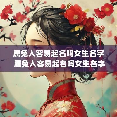 属兔人容易起名吗女生名字 属兔人容易起名吗女生名字叫什么