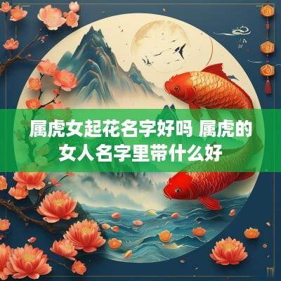 属虎女起花名字好吗 属虎的女人名字里带什么好