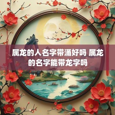 属龙的人名字带涌好吗 属龙的名字能带龙字吗