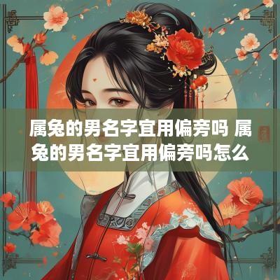 属兔的男名字宜用偏旁吗 属兔的男名字宜用偏旁吗怎么取