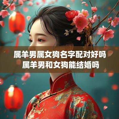 属羊男属女狗名字配对好吗 属羊男和女狗能结婚吗