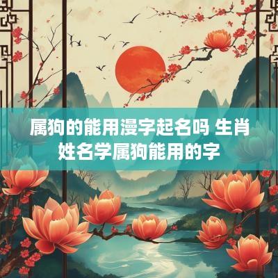 属狗的能用漫字起名吗 生肖姓名学属狗能用的字