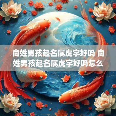 尚姓男孩起名属虎字好吗 尚姓男孩起名属虎字好吗怎么取