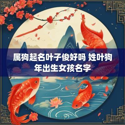 属狗起名叶子俊好吗 姓叶狗年出生女孩名字