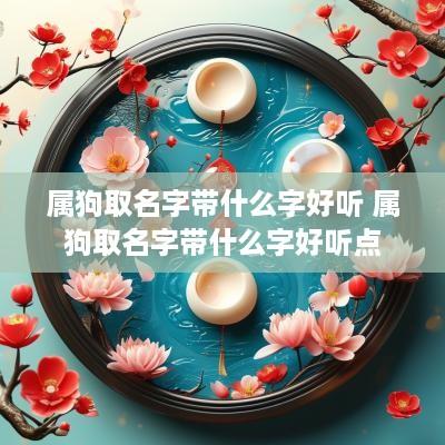 属狗取名字带什么字好听 属狗取名字带什么字好听点