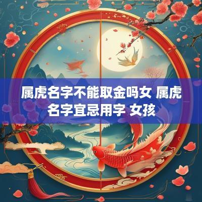 属虎名字不能取金吗女 属虎名字宜忌用字 女孩