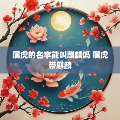 属虎的名字能叫麒麟吗 属虎带麒麟