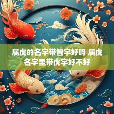 属虎的名字带智字好吗 属虎名字里带虎字好不好
