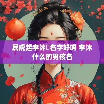 属虎起李沐燚名字好吗 李沐什么的男孩名