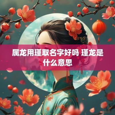 属龙用瑾取名字好吗 瑾龙是什么意思