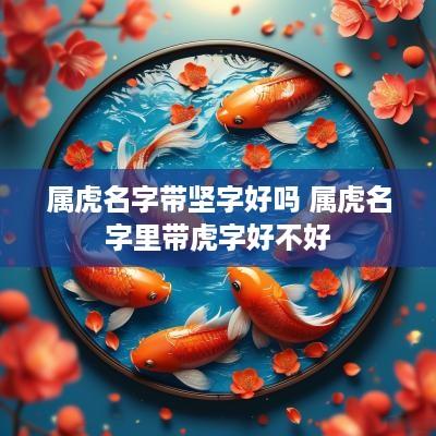 属虎名字带坚字好吗 属虎名字里带虎字好不好