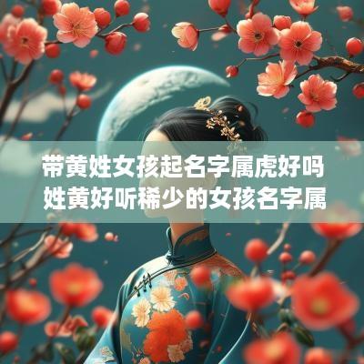 带黄姓女孩起名字属虎好吗 姓黄好听稀少的女孩名字属虎