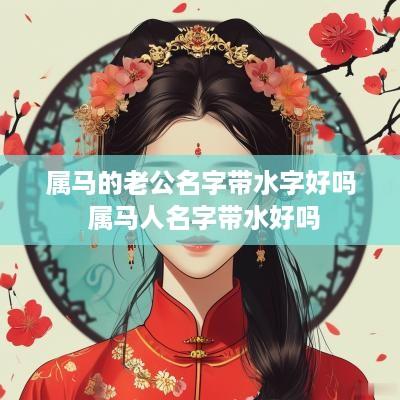 属马的老公名字带水字好吗 属马人名字带水好吗