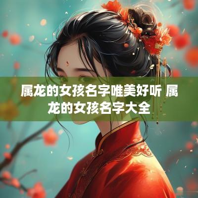 属龙的女孩名字唯美好听 属龙的女孩名字大全