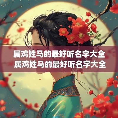 属鸡姓马的最好听名字大全 属鸡姓马的最好听名字大全女孩