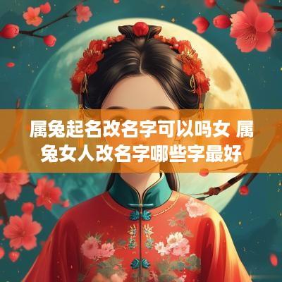 属兔起名改名字可以吗女 属兔女人改名字哪些字最好