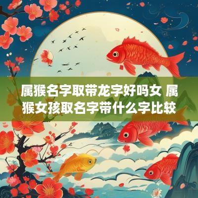 属猴名字取带龙字好吗女 属猴女孩取名字带什么字比较好