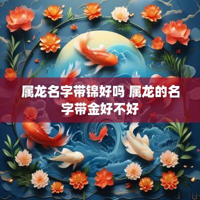 属龙名字带锦好吗 属龙的名字带金好不好