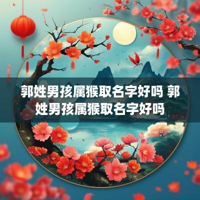 郭姓男孩属猴取名字好吗 郭姓男孩属猴取名字好吗