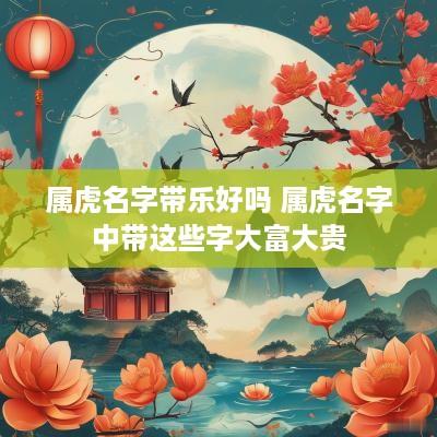 属虎名字带乐好吗 属虎名字中带这些字大富大贵