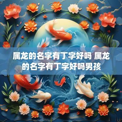 属龙的名字有丁字好吗 属龙的名字有丁字好吗男孩