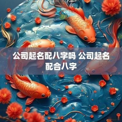 公司起名配八字吗 公司起名配合八字