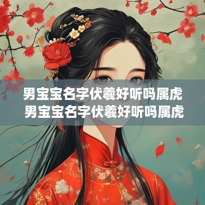 男宝宝名字伏羲好听吗属虎 男宝宝名字伏羲好听吗属虎的