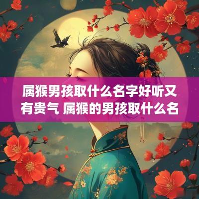 属猴男孩取什么名字好听又有贵气 属猴的男孩取什么名字好听
