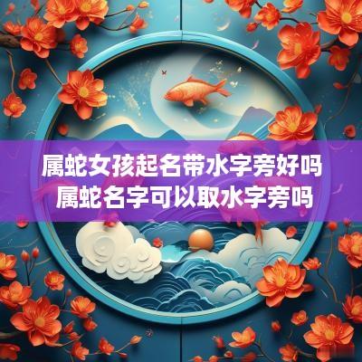 属蛇女孩起名带水字旁好吗 属蛇名字可以取水字旁吗