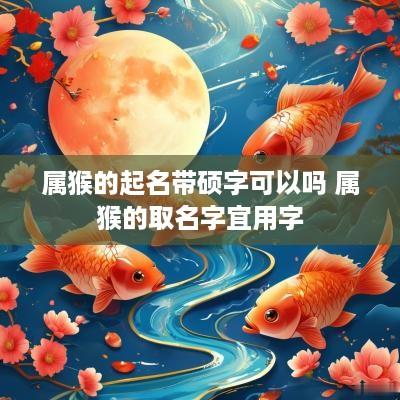 属猴的起名带硕字可以吗 属猴的取名字宜用字