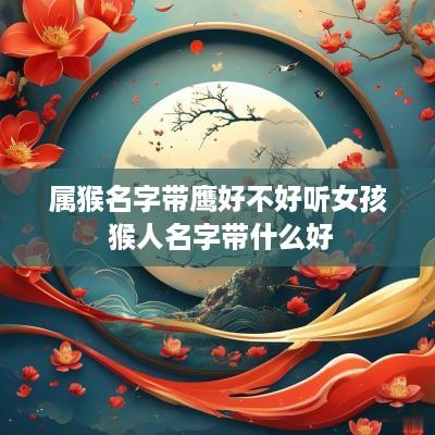 属猴名字带鹰好不好听女孩 猴人名字带什么好