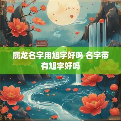 属龙名字用旭字好吗 名字带有旭字好吗