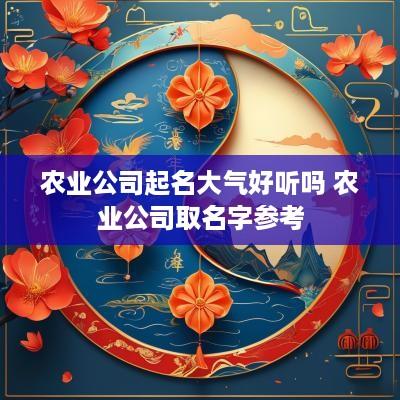 农业公司起名大气好听吗 农业公司取名字参考