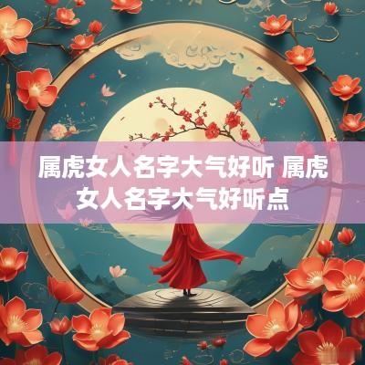 属虎女人名字大气好听 属虎女人名字大气好听点