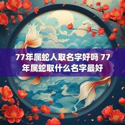 77年属蛇人取名字好吗 77年属蛇取什么名字最好