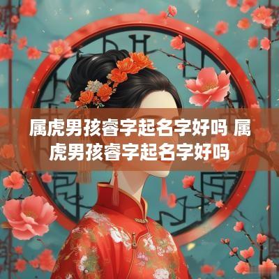 属虎男孩睿字起名字好吗 属虎男孩睿字起名字好吗