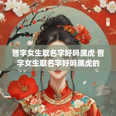 晋字女生取名字好吗属虎 晋字女生取名字好吗属虎的