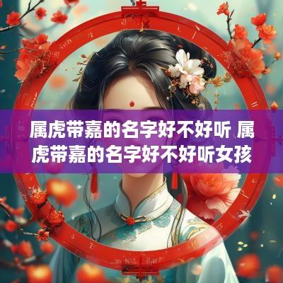 属虎带嘉的名字好不好听 属虎带嘉的名字好不好听女孩