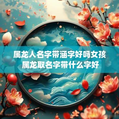属龙人名字带涵字好吗女孩 属龙取名字带什么字好
