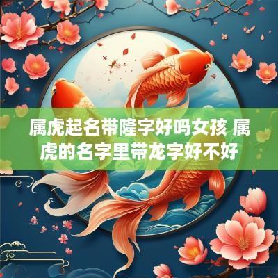 属虎起名带隆字好吗女孩 属虎的名字里带龙字好不好