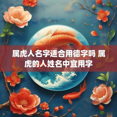 属虎人名字适合用德字吗 属虎的人姓名中宜用字