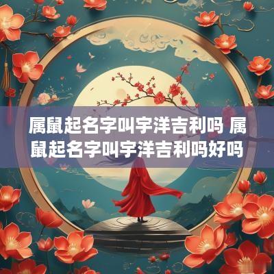 属鼠起名字叫宇洋吉利吗 属鼠起名字叫宇洋吉利吗好吗