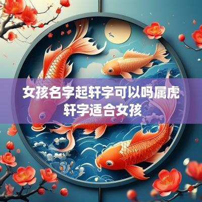 女孩名字起轩字可以吗属虎 轩字适合女孩