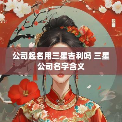 公司起名用三星吉利吗 三星公司名字含义