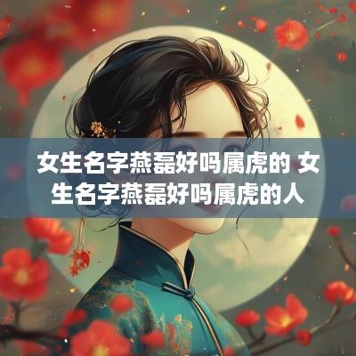 女生名字燕磊好吗属虎的 女生名字燕磊好吗属虎的人