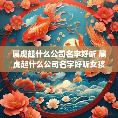 属虎起什么公司名字好听 属虎起什么公司名字好听女孩