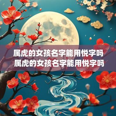 属虎的女孩名字能用悦字吗 属虎的女孩名字能用悦字吗怎么取