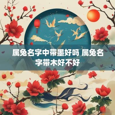 属兔名字中带墨好吗 属兔名字带木好不好